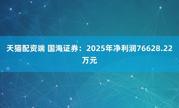 天猫配资端 国海证券：2025年净利润76628.22万元