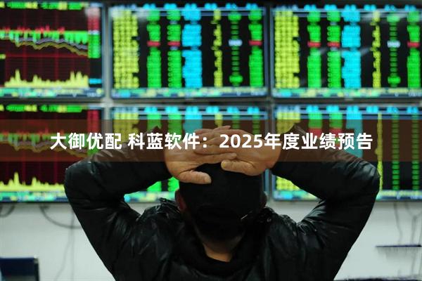 大御优配 科蓝软件：2025年度业绩预告