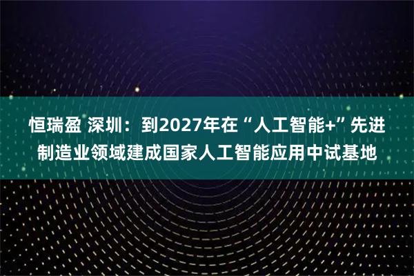 恒瑞盈 深圳：到2027年在“人工智能+”先进制造业领域建成国家人工智能应用中试基地