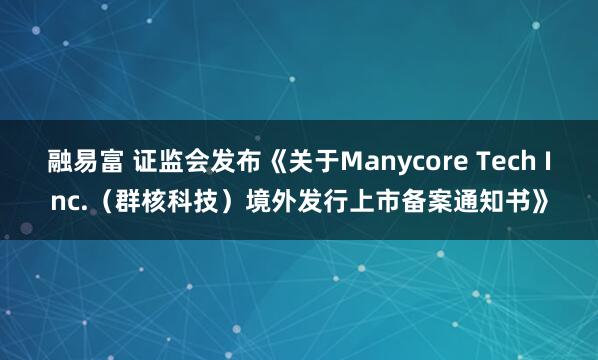 融易富 证监会发布《关于Manycore Tech Inc.（群核科技）境外发行上市备案通知书》