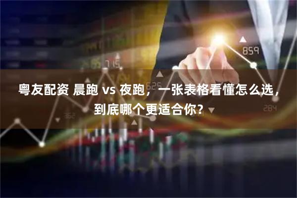 粤友配资 晨跑 vs 夜跑，一张表格看懂怎么选，到底哪个更适合你？