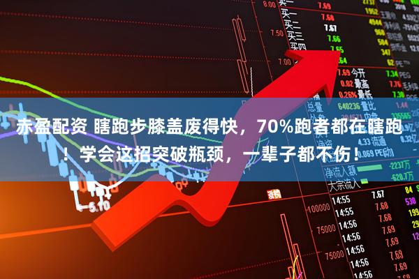 赤盈配资 瞎跑步膝盖废得快，70%跑者都在瞎跑！学会这招突破瓶颈，一辈子都不伤！