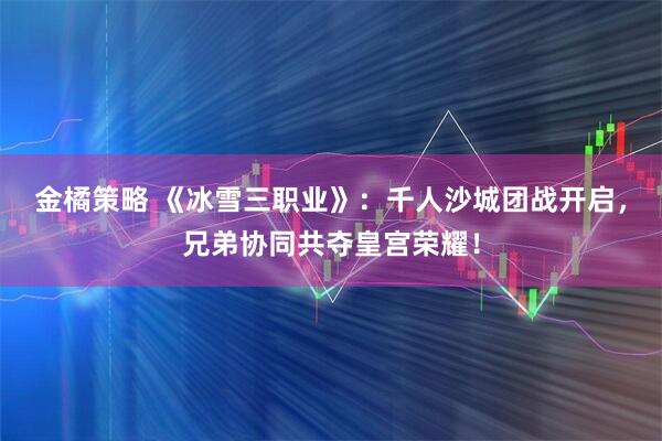 金橘策略 《冰雪三职业》：千人沙城团战开启，兄弟协同共夺皇宫荣耀！