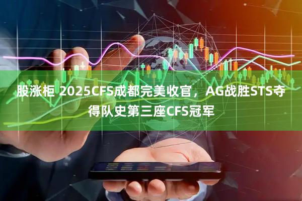 股涨柜 2025CFS成都完美收官，AG战胜STS夺得队史第三座CFS冠军