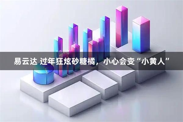 易云达 过年狂炫砂糖橘，小心会变“小黄人”
