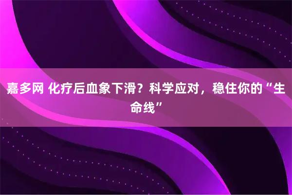 嘉多网 化疗后血象下滑？科学应对，稳住你的“生命线”