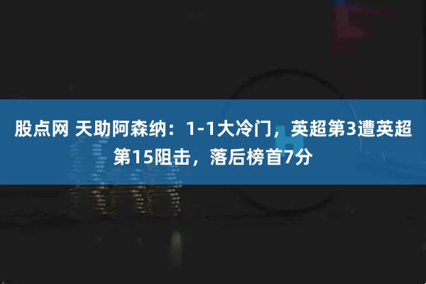 股点网 天助阿森纳：1-1大冷门，英超第3遭英超第15阻击，落后榜首7分