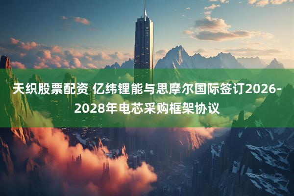 天织股票配资 亿纬锂能与思摩尔国际签订2026-2028年电芯采购框架协议