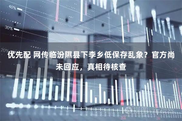 优先配 网传临汾隰县下李乡低保存乱象？官方尚未回应，真相待核查