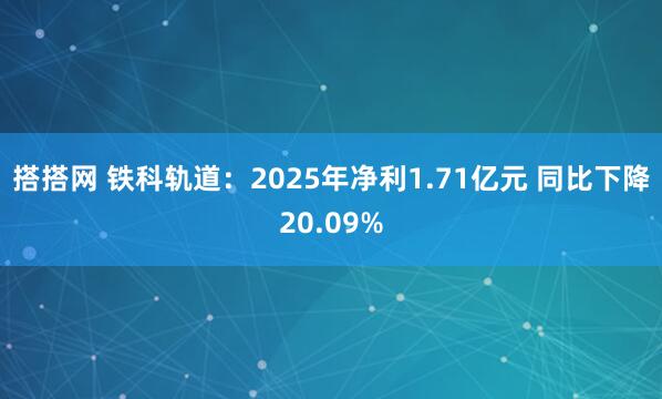 搭搭网 铁科轨道：2025年净利1.71亿元 同比下降20.09%
