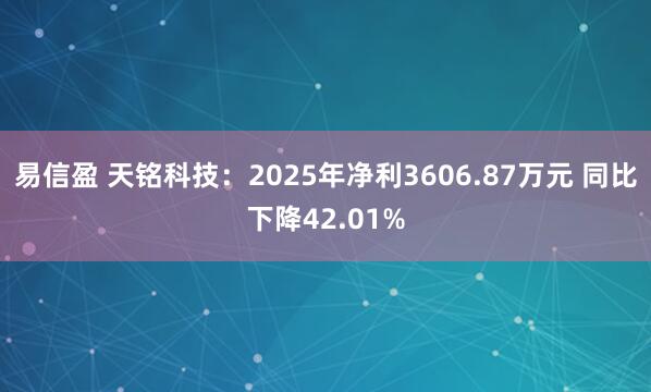易信盈 天铭科技：2025年净利3606.87万元 同比下降42.01%