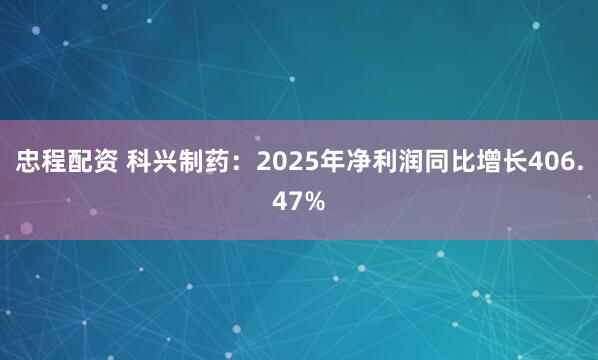 忠程配资 科兴制药：2025年净利润同比增长406.47%