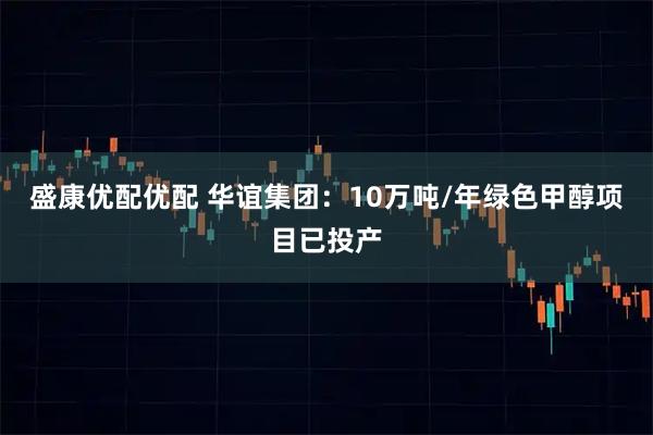 盛康优配优配 华谊集团：10万吨/年绿色甲醇项目已投产