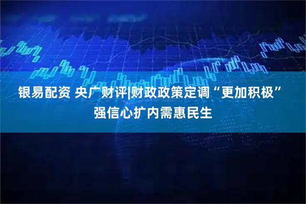银易配资 央广财评|财政政策定调“更加积极” 强信心扩内需惠民生