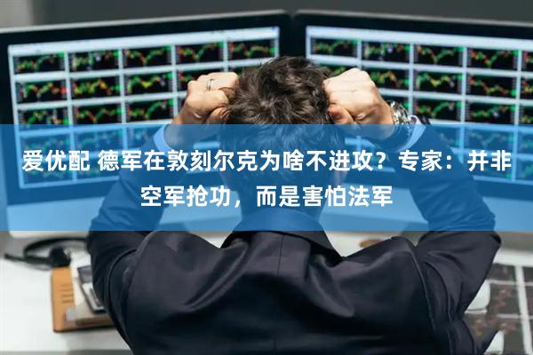 爱优配 德军在敦刻尔克为啥不进攻？专家：并非空军抢功，而是害怕法军