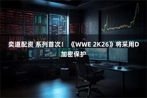 奕道配资 系列首次！ 《WWE 2K26》将采用D加密保护