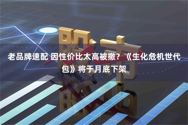 老品牌速配 因性价比太高被撤？《生化危机世代包》将于月底下架