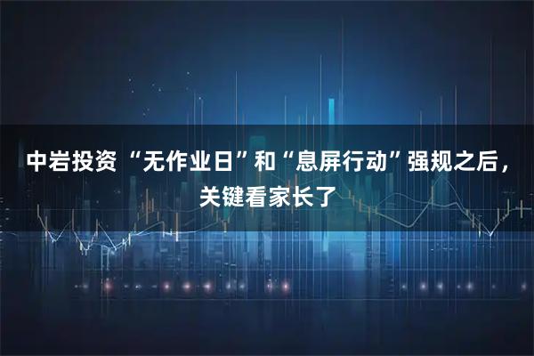 中岩投资 “无作业日”和“息屏行动”强规之后，关键看家长了