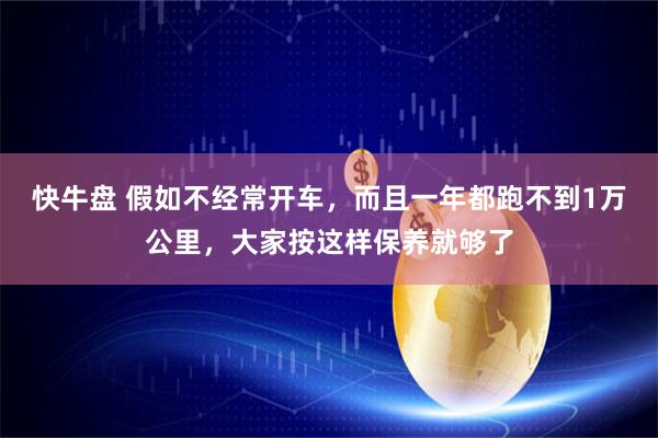 快牛盘 假如不经常开车，而且一年都跑不到1万公里，大家按这样保养就够了