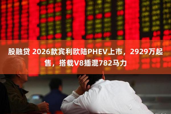 股融贷 2026款宾利欧陆PHEV上市，2929万起售，搭载V8插混782马力